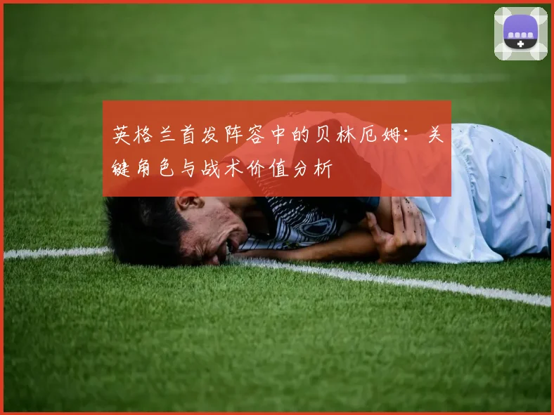 英格兰首发阵容中的贝林厄姆：关键角色与战术价值分析