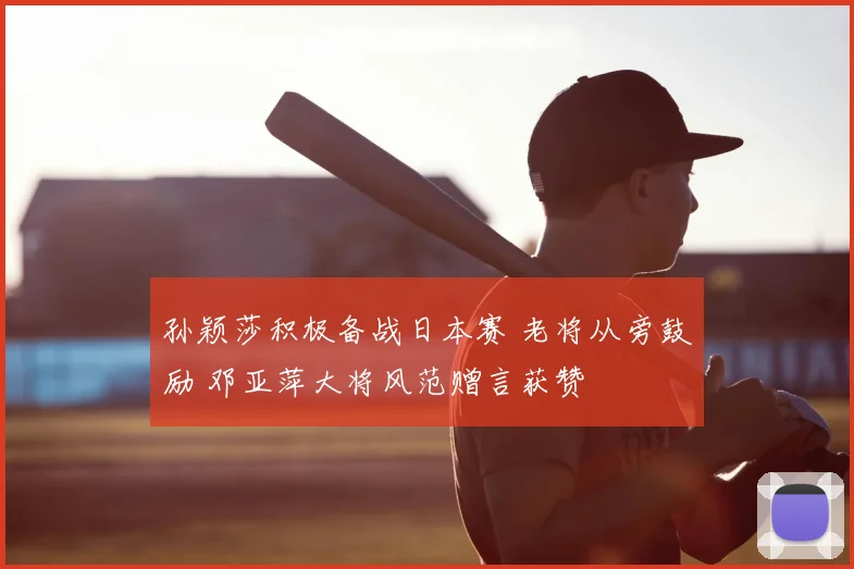 孙颖莎积极备战日本赛 老将从旁鼓励 邓亚萍大将风范赠言获赞
