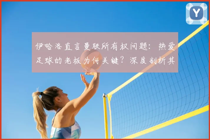 伊哈洛直言曼联所有权问题：热爱足球的老板为何关键？深度剖析其核心改革建议
