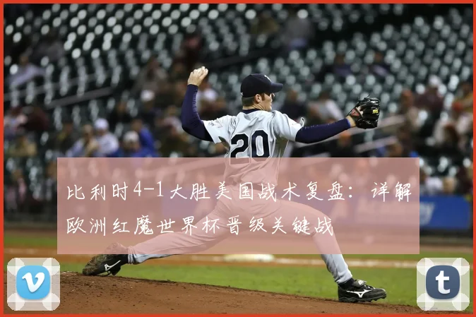 比利时4-1大胜美国战术复盘：详解欧洲红魔世界杯晋级关键战