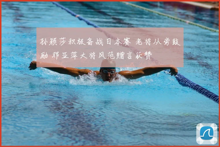 孙颖莎积极备战日本赛 老将从旁鼓励 邓亚萍大将风范赠言获赞