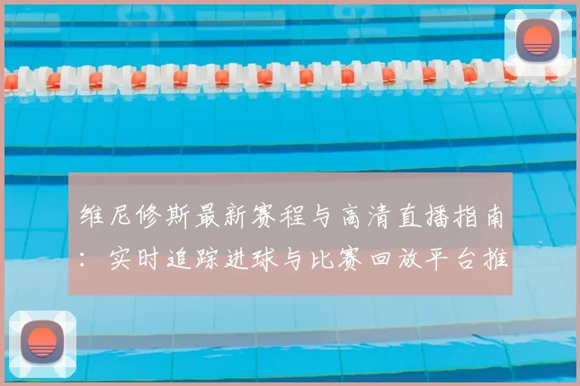维尼修斯最新赛程与高清直播指南：实时追踪进球与比赛回放平台推荐