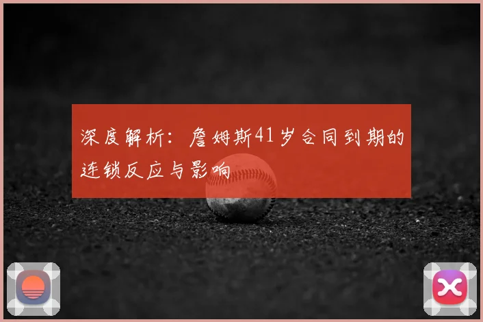 深度解析:詹姆斯41岁合同到期的连锁反应与影响