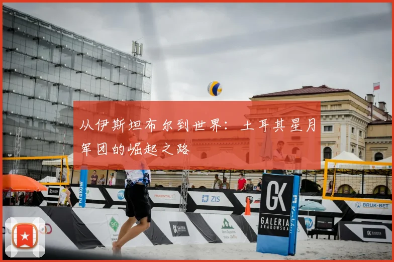 从伊斯坦布尔到世界:土耳其星月军团的崛起之路