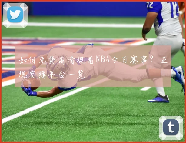 如何免费高清观看NBA今日赛事？正规直播平台一览