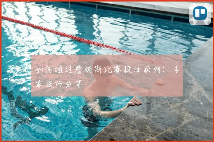 如何通过詹姆斯比赛投注获利：专家技巧分享