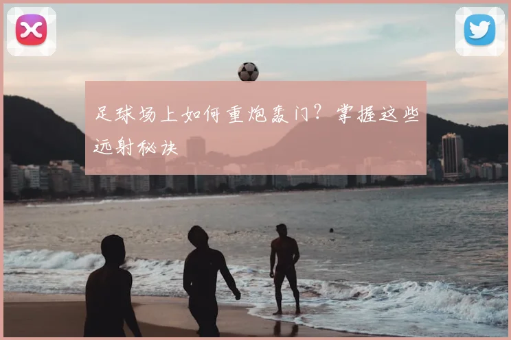 足球场上如何重炮轰门？掌握这些远射秘诀