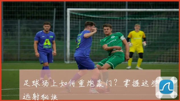 足球场上如何重炮轰门?掌握这些远射秘诀