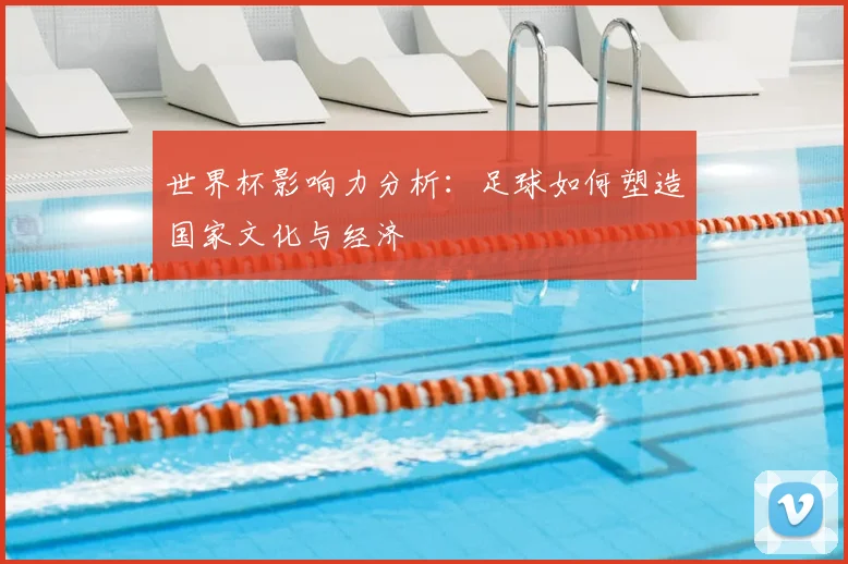 世界杯影响力分析：足球如何塑造国家文化与经济