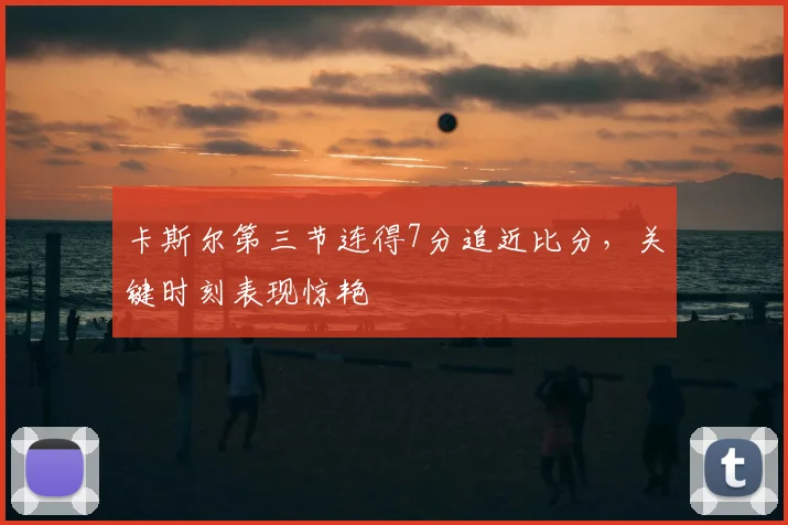 卡斯尔第三节连得7分追近比分,关键时刻表现惊艳