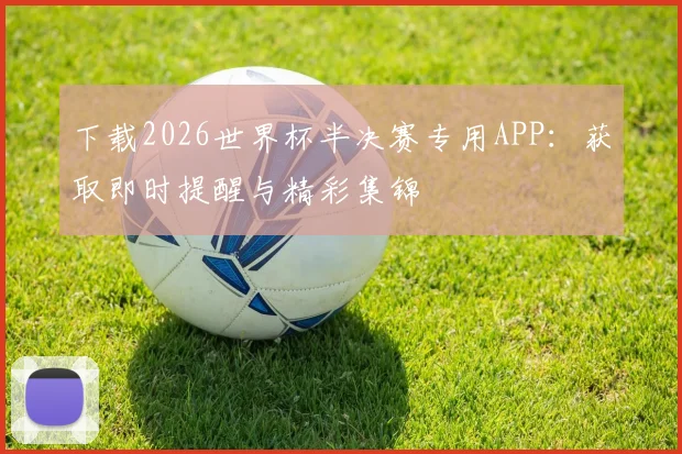 下载2026世界杯半决赛专用APP：获取即时提醒与精彩集锦