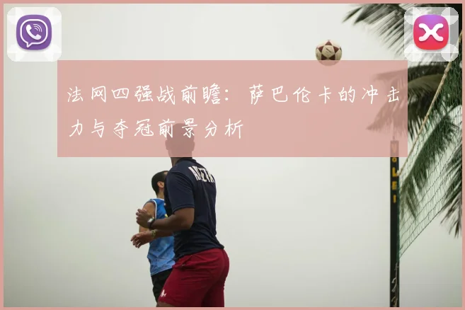 法网四强战前瞻：萨巴伦卡的冲击力与夺冠前景分析