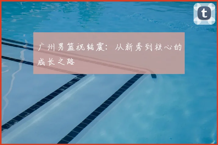 广州男篮祝铭震：从新秀到核心的成长之路
