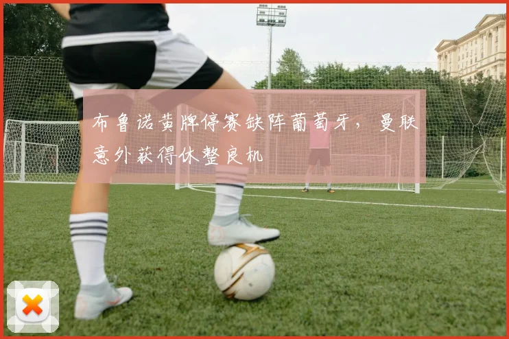 布鲁诺黄牌停赛缺阵葡萄牙，曼联意外获得休整良机