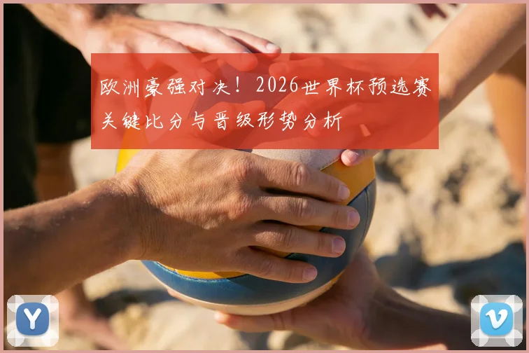 欧洲豪强对决！2026世界杯预选赛关键比分与晋级形势分析