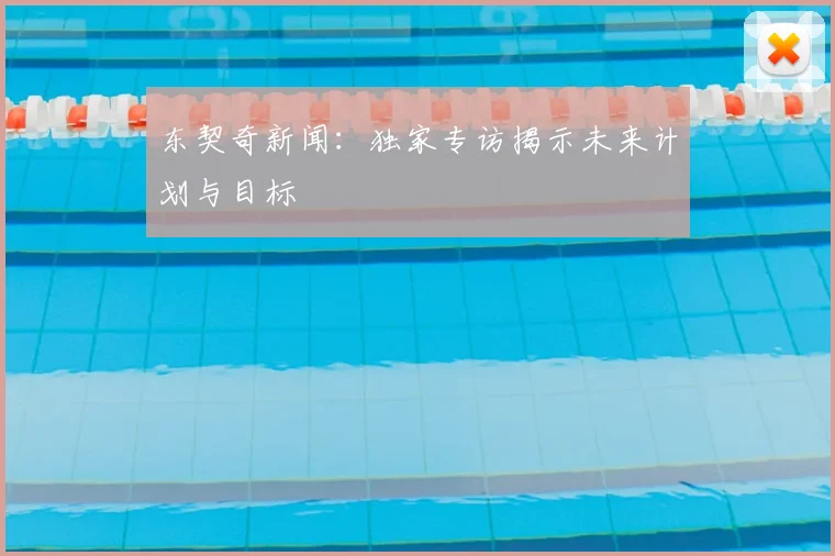 东契奇新闻：独家专访揭示未来计划与目标