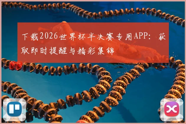 下载2026世界杯半决赛专用APP：获取即时提醒与精彩集锦