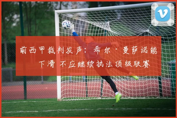 前西甲裁判发声：希尔·曼萨诺能力下滑 不应继续执法顶级联赛