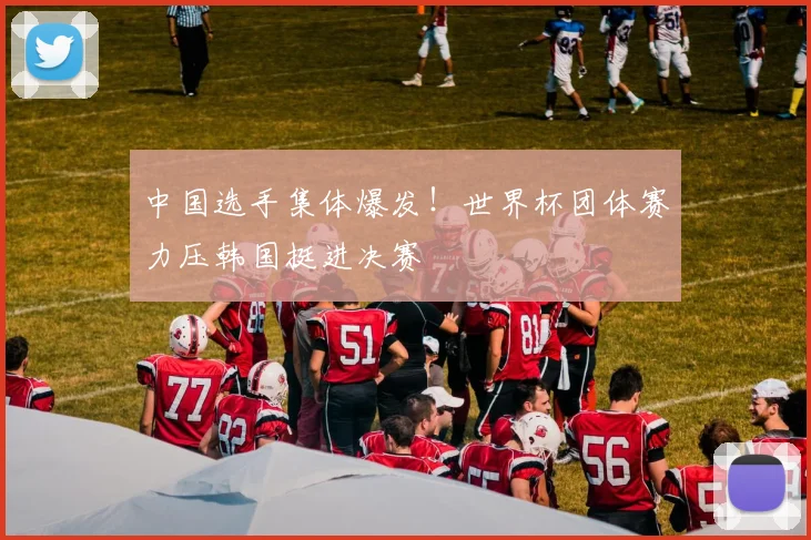 中国选手集体爆发！世界杯团体赛力压韩国挺进决赛