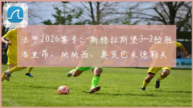 法甲2026赛季:斯特拉斯堡3-2险胜洛里昂,纳纳西、奥莫巴米德勒关键破门,附全场录像回放入口