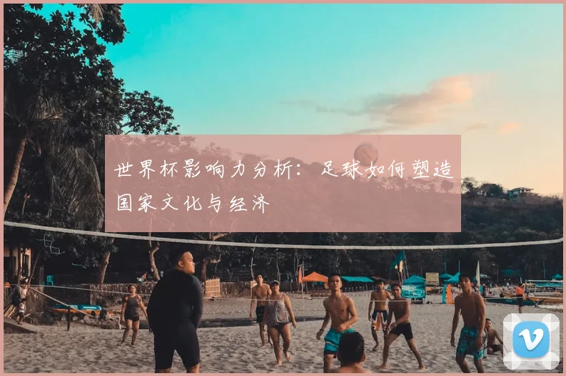 世界杯影响力分析：足球如何塑造国家文化与经济