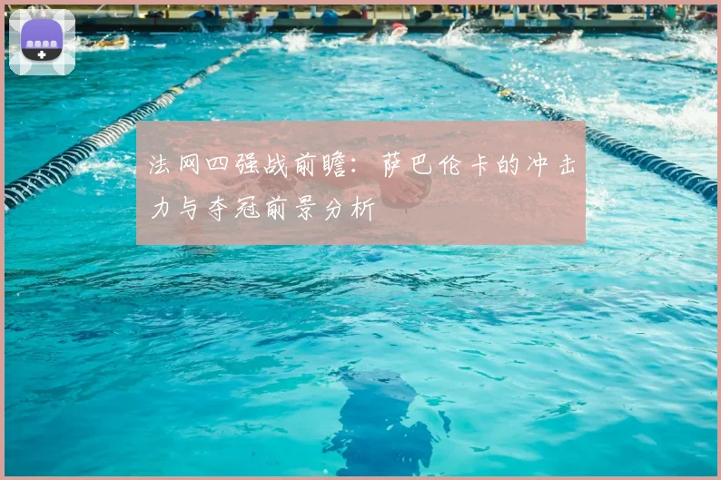 法网四强战前瞻：萨巴伦卡的冲击力与夺冠前景分析