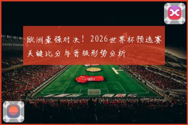 欧洲豪强对决！2026世界杯预选赛关键比分与晋级形势分析