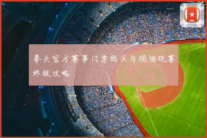 拳头官方赛事门票购买与现场观赛终极攻略