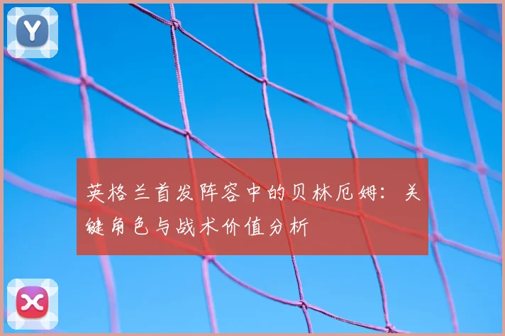 英格兰首发阵容中的贝林厄姆：关键角色与战术价值分析