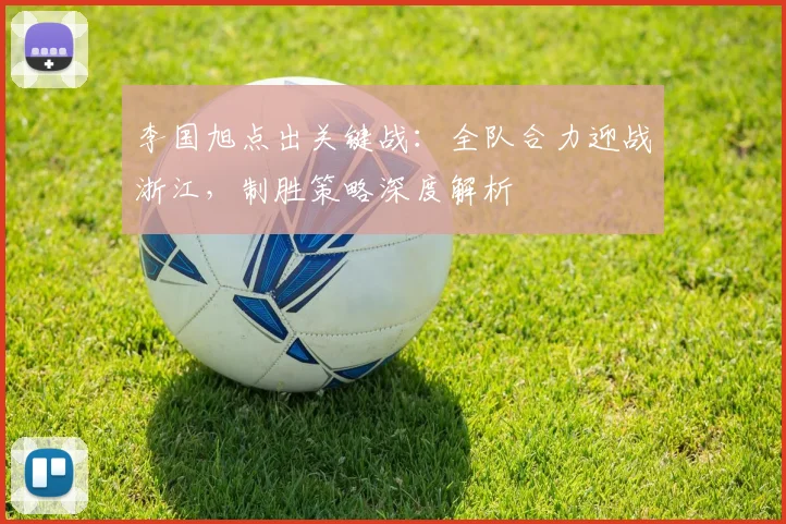 李国旭点出关键战：全队合力迎战浙江，制胜策略深度解析