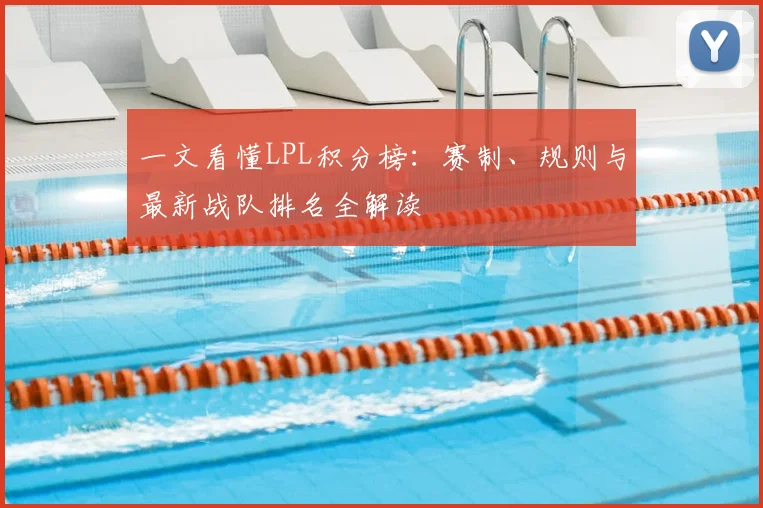 一文看懂LPL积分榜：赛制、规则与最新战队排名全解读