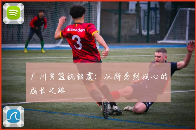 广州男篮祝铭震：从新秀到核心的成长之路