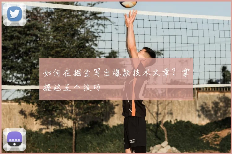 如何在掘金写出爆款技术文章？掌握这五个技巧