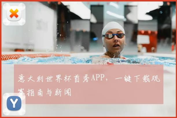 意大利世界杯首秀APP，一键下载观赛指南与新闻