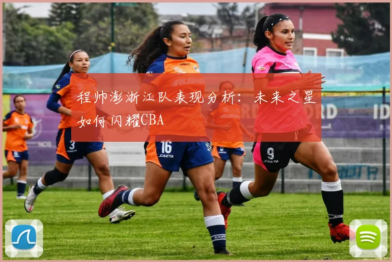 程帅澎浙江队表现分析：未来之星如何闪耀CBA