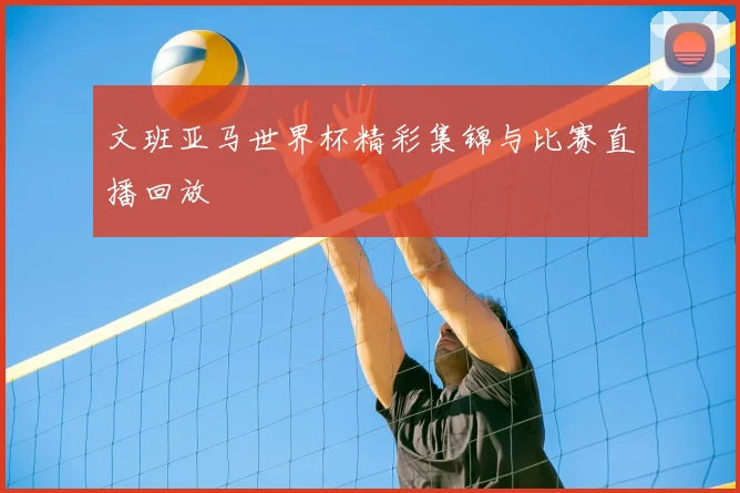 文班亚马世界杯精彩集锦与比赛直播回放