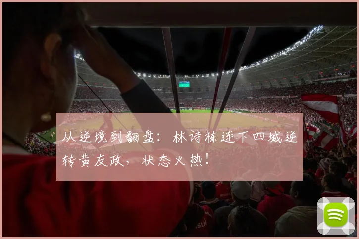 从逆境到翻盘：林诗栋连下四城逆转黄友政，状态火热！