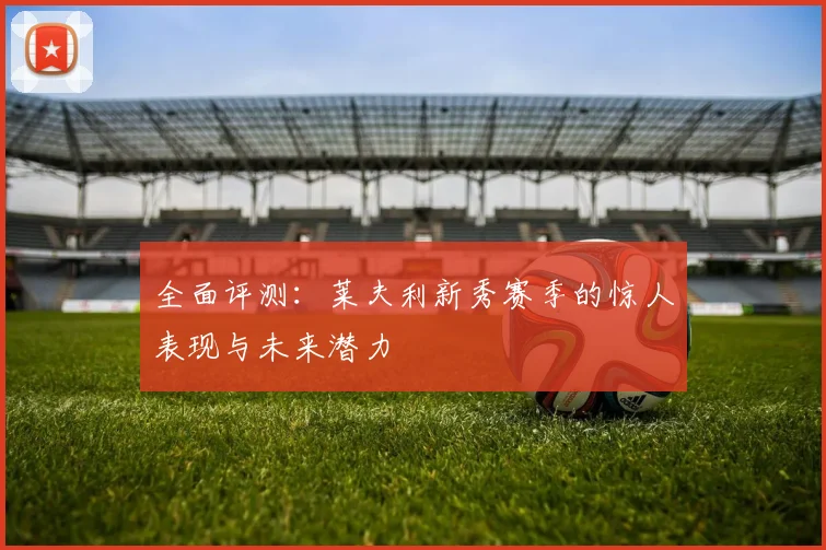 全面评测：莱夫利新秀赛季的惊人表现与未来潜力
