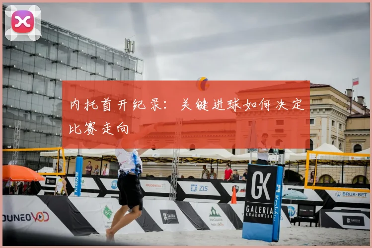 内托首开纪录:关键进球如何决定比赛走向