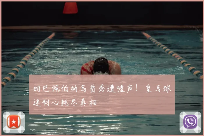 姆巴佩伯纳乌首秀遭嘘声！皇马球迷耐心耗尽真相