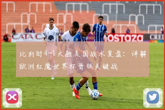 比利时4-1大胜美国战术复盘:详解欧洲红魔世界杯晋级关键战