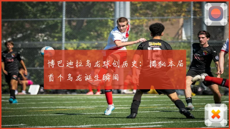 博巴迪拉乌龙球创历史：揭秘本届首个乌龙诞生瞬间