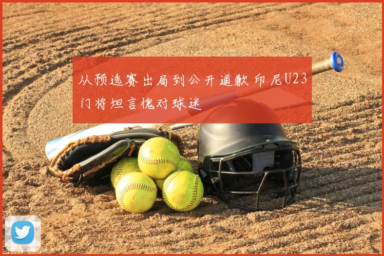 从预选赛出局到公开道歉 印尼U23门将坦言愧对球迷