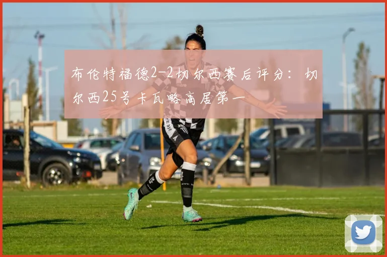 布伦特福德2-2切尔西赛后评分：切尔西25号卡瓦略高居第一